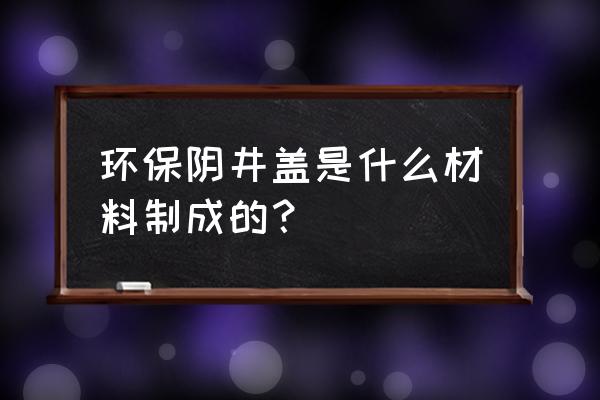 模压井盖源头厂家 环保阴井盖是什么材料制成的？