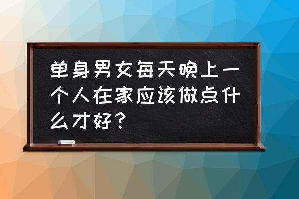 一个人晚餐 单身男女每天晚上一个人在家应该做点什么才好？