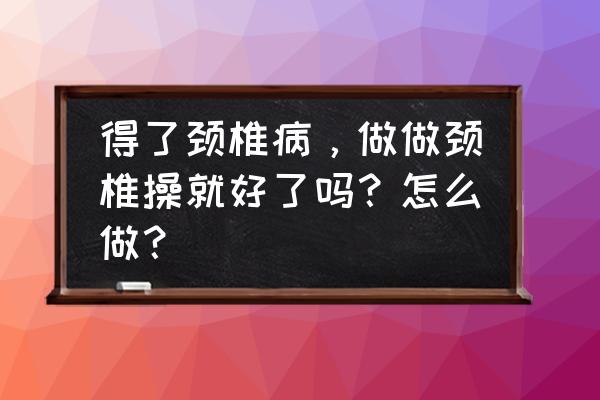 颈椎病颈椎病 得了颈椎病，做做颈椎操就好了吗？怎么做？