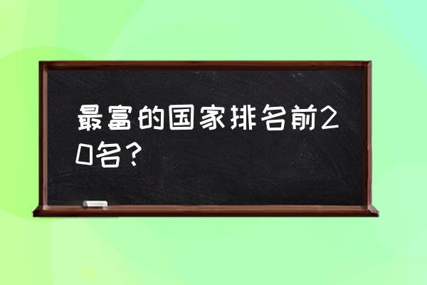 中国最富村前十名 最富的国家排名前20名？