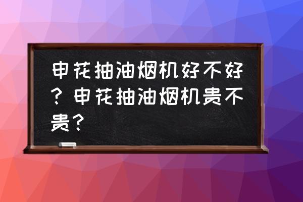 申花脱排油烟机维修点 申花抽油烟机好不好？申花抽油烟机贵不贵？