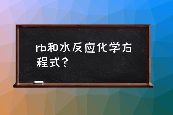 铯与水反应会生成氧气吗 rb和水反应化学方程式？