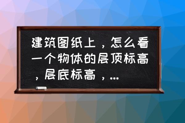 楼层标高图纸怎么看 建筑图纸上，怎么看一个物体的层顶标高，层底标高，不会看呀？