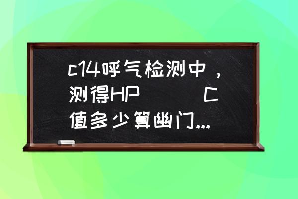 幽门螺旋杆菌三个加号 c14呼气检测中，测得HP（ ） C值多少算幽门螺杆菌感染？