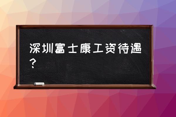 现在富士康工资待遇 深圳富士康工资待遇？