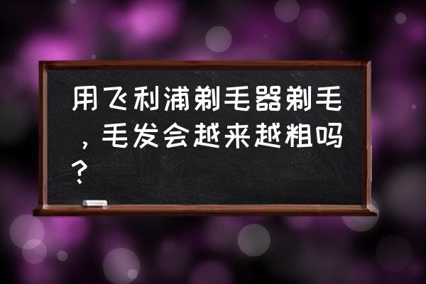 飞利浦剃毛器正确使用方法 用飞利浦剃毛器剃毛，毛发会越来越粗吗？