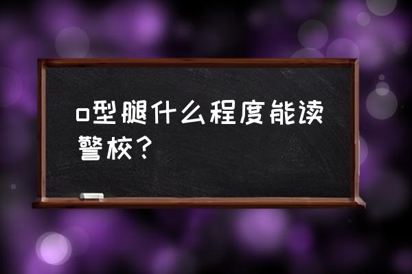 50岁后还能矫正o型腿吗 o型腿什么程度能读警校？