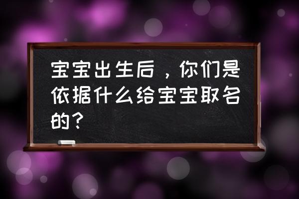 周易宝宝起名 宝宝出生后，你们是依据什么给宝宝取名的？