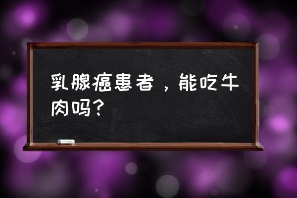 什么病最怕牛肉 乳腺癌患者，能吃牛肉吗？