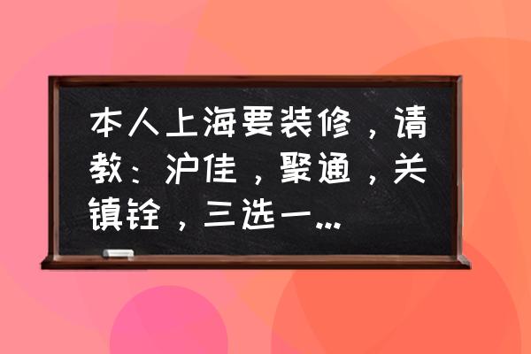 上海市装潢设计师 本人上海要装修，请教：沪佳，聚通，关镇铨，三选一，哪家靠谱？