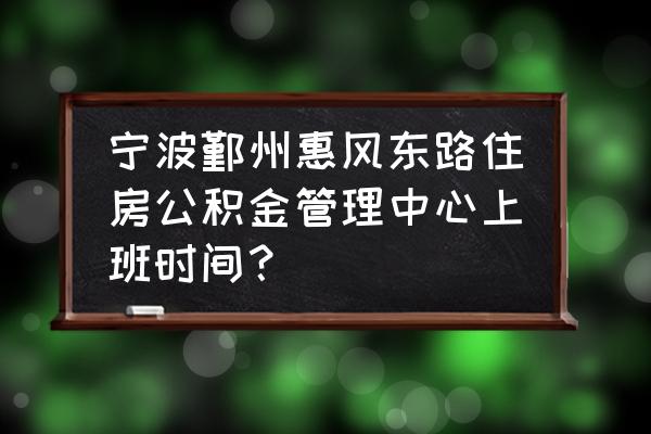 宁波公积金查询中心电话 宁波鄞州惠风东路住房公积金管理中心上班时间？