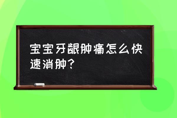 口腔肿痛如何消肿止痛 宝宝牙龈肿痛怎么快速消肿？