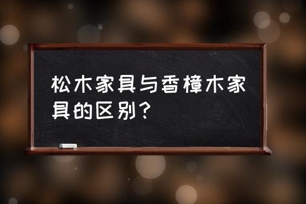 香樟木和樟木的区别 松木家具与香樟木家具的区别？