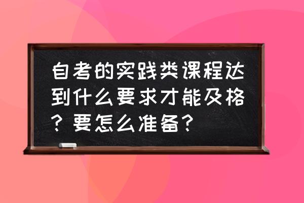 假期实践计划300字 自考的实践类课程达到什么要求才能及格？要怎么准备？