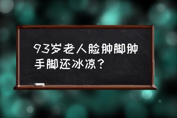 老人脸肿是什么病的前兆 93岁老人脸肿脚肿手脚还冰凉？