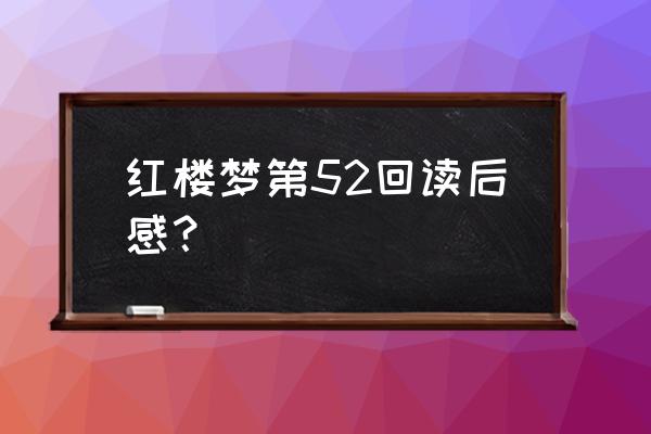 红楼梦读书报告800字 红楼梦第52回读后感？