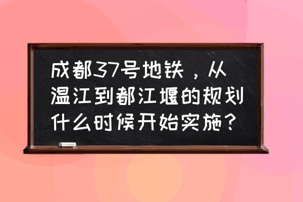 成都18号线三期线路图 成都37号地铁，从温江到都江堰的规划什么时候开始实施？