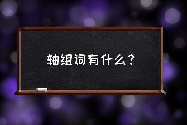 轴读什么字 轴组词有什么？