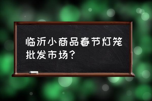 8到15元灯笼批发 临沂小商品春节灯笼批发市场？