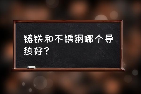 不锈钢的导热系数 铸铁和不锈钢哪个导热好？