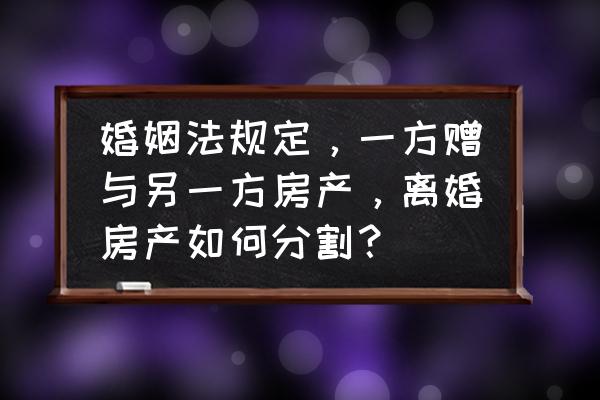 离婚房子分割给一方怎么出售 婚姻法规定，一方赠与另一方房产，离婚房产如何分割？