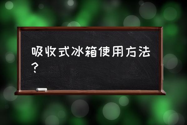 吸收式制冷冰箱优缺点 吸收式冰箱使用方法？