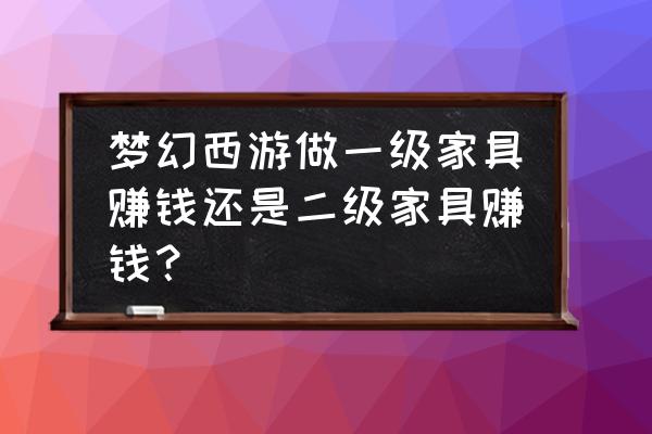 家具行业简直就是暴利 梦幻西游做一级家具赚钱还是二级家具赚钱？