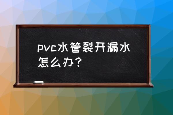 水管破裂漏水怎么修复 pvc水管裂开漏水怎么办？