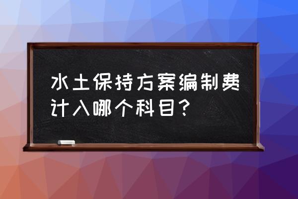 水土保持方案报告书模板 水土保持方案编制费计入哪个科目？