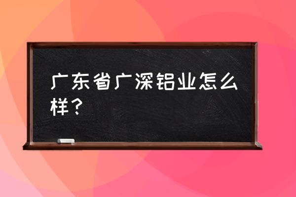 北京小型铝型材加工中心 广东省广深铝业怎么样？