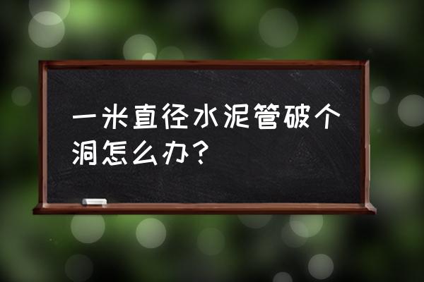 小型水泥管公司 一米直径水泥管破个洞怎么办？