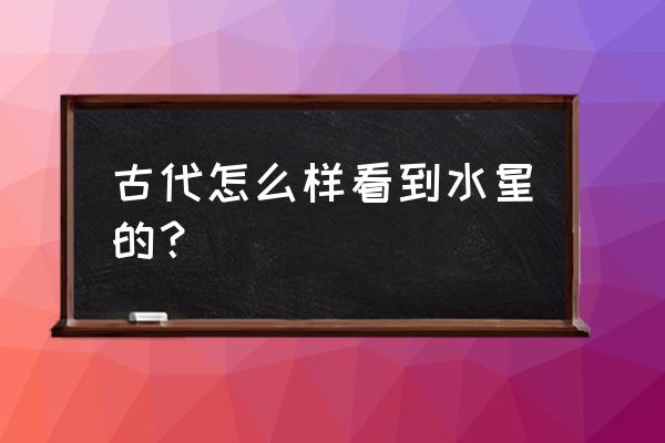 水星东大距的位置 古代怎么样看到水星的？