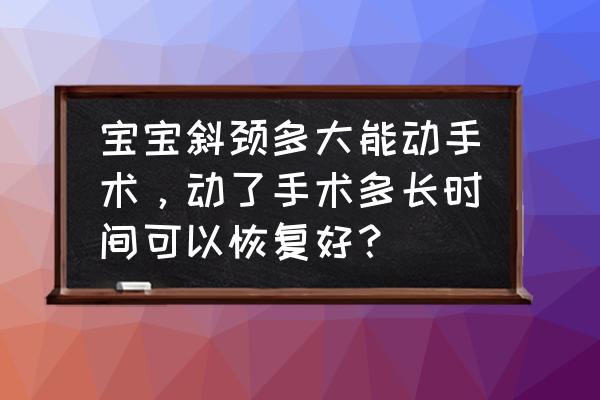 斜颈手术价目表 宝宝斜颈多大能动手术，动了手术多长时间可以恢复好？