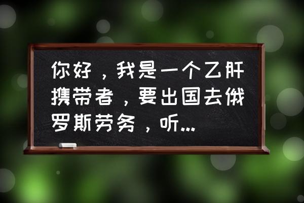 国外为什么不重视乙肝 你好，我是一个乙肝携带者，要出国去俄罗斯劳务，听说到了国外就要体检，像我这种情况是不是会被拒签啊？