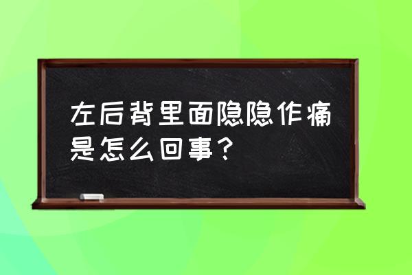 左侧小肚子隐隐作痛怎么回事 左后背里面隐隐作痛是怎么回事？