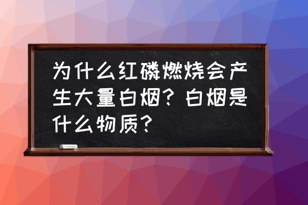 红磷燃烧的现象 为什么红磷燃烧会产生大量白烟？白烟是什么物质？