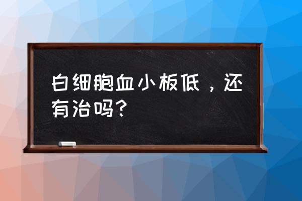 白细胞低怎么办 白细胞血小板低，还有治吗？