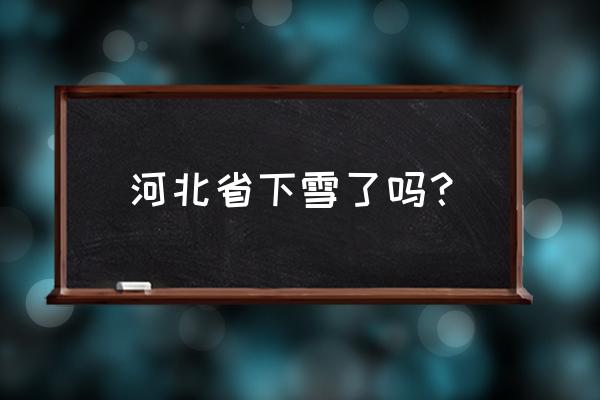 张家口崇礼一周天气 河北省下雪了吗？