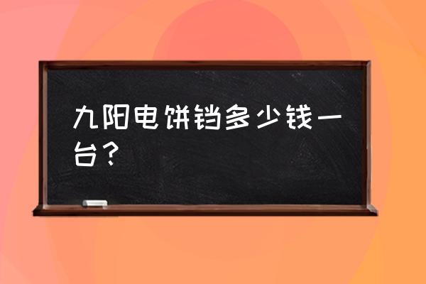 九阳电饼铛报价 九阳电饼铛多少钱一台？