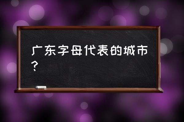 粤牌字母各代表什么地区 广东字母代表的城市？