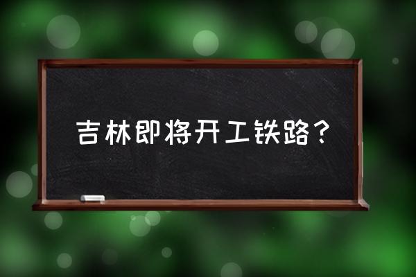 9号敦化到长春的高铁票 吉林即将开工铁路？