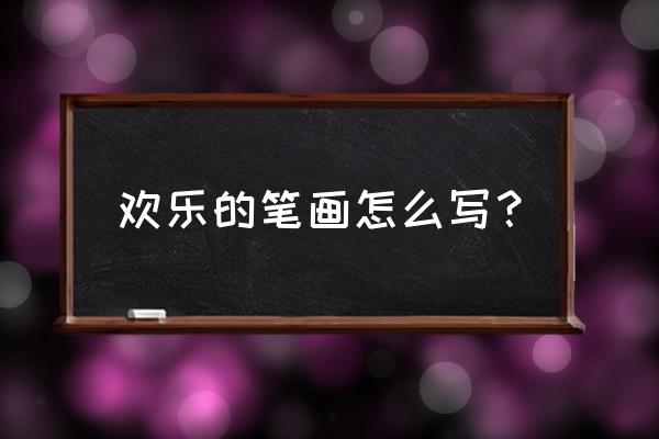 乐的笔画顺序正确写法 欢乐的笔画怎么写？