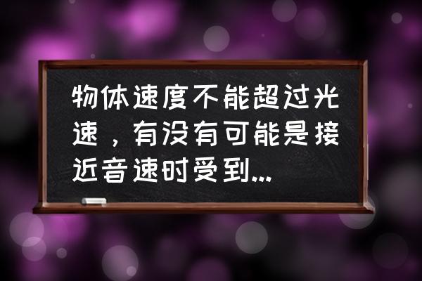 为什么不能突破光速 物体速度不能超过光速，有没有可能是接近音速时受到一股强大的阻力，而阻力的来源是光子？