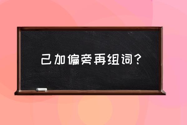 己偏旁字有哪些 己加偏旁再组词？