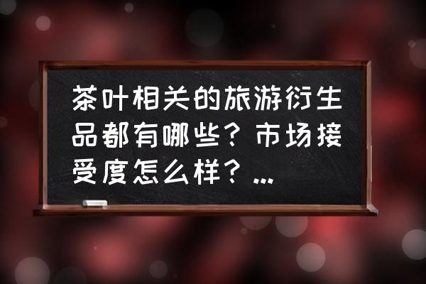 茶叶店陈列摆设图片 茶叶相关的旅游衍生品都有哪些？市场接受度怎么样？还有哪些新业态可以借鉴？