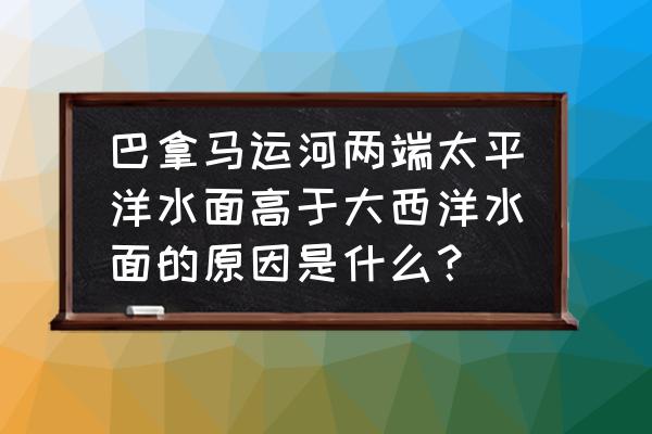 美国巴拿马太平洋 巴拿马运河两端太平洋水面高于大西洋水面的原因是什么？