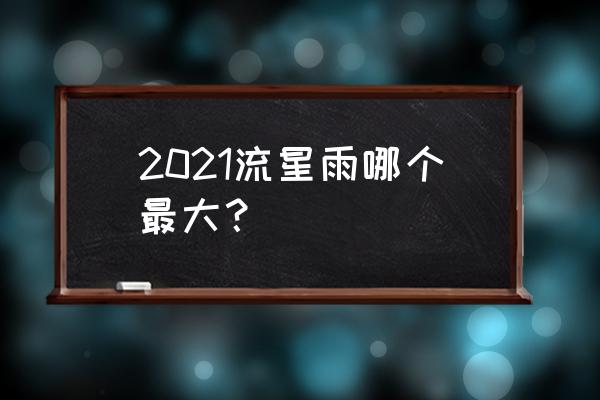 最大流星雨是哪一年发生的 2021流星雨哪个最大？