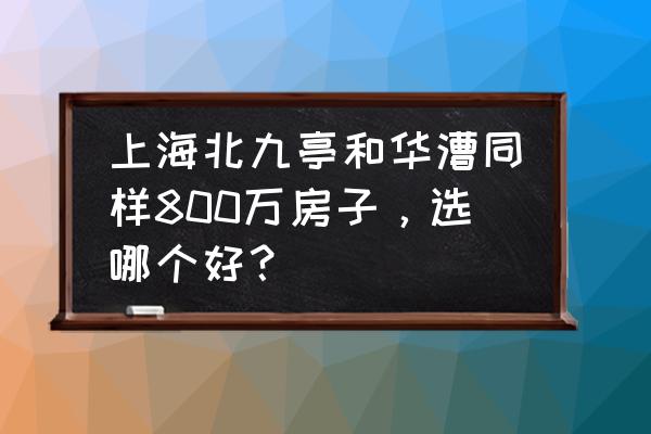 上海别墅400-800万 上海北九亭和华漕同样800万房子，选哪个好？