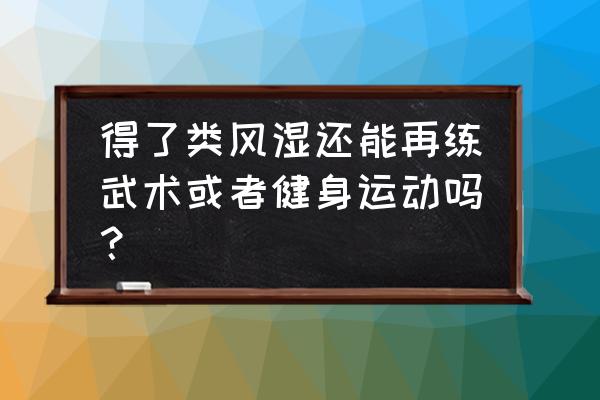 类风湿自愈的好办法 得了类风湿还能再练武术或者健身运动吗？