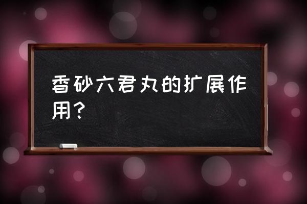 香砂六君丸十种新用途 香砂六君丸的扩展作用？